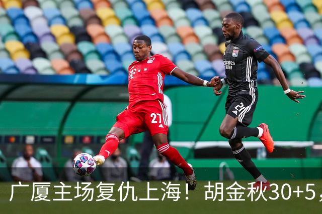 广厦主场复仇上海！胡金秋30+5，塔克22+11，此人抢断数高达3次