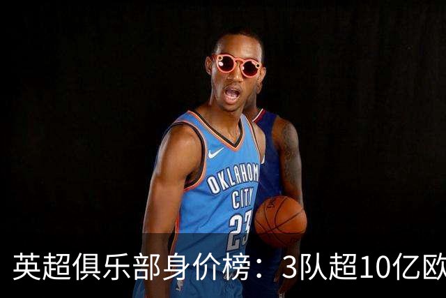英超俱乐部身价榜：3队超10亿欧，曼城13.2亿欧居首
